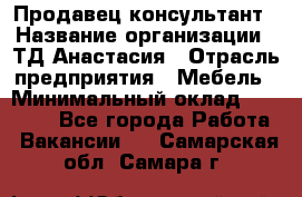 Продавец-консультант › Название организации ­ ТД Анастасия › Отрасль предприятия ­ Мебель › Минимальный оклад ­ 20 000 - Все города Работа » Вакансии   . Самарская обл.,Самара г.